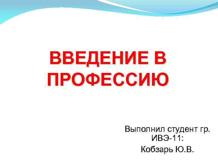 ВВЕДЕНИЕ В ПРОФЕССИЮ Выполнил студент гр. ИВЭ-11: Кобзарь Ю. В. 