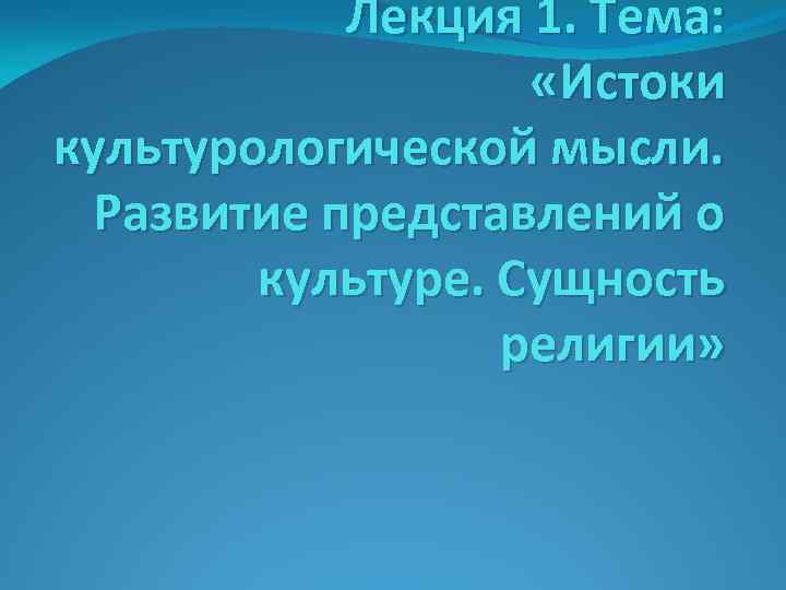 Лекция 1. Тема: «Истоки культурологической мысли. Развитие представлений о культуре. Сущность религии» 