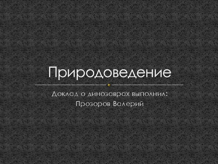 Природоведение Доклад о динозаврах выполнил: Прозоров Валерий 