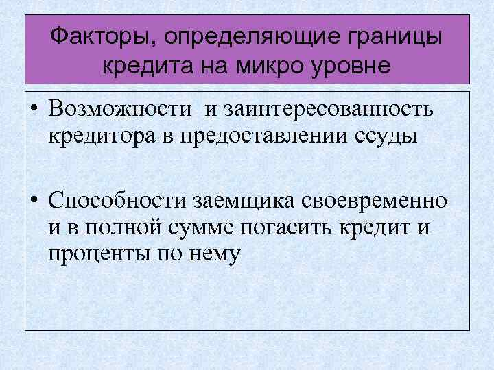 Факторы, определяющие границы кредита на микро уровне • Возможности и заинтересованность кредитора в предоставлении