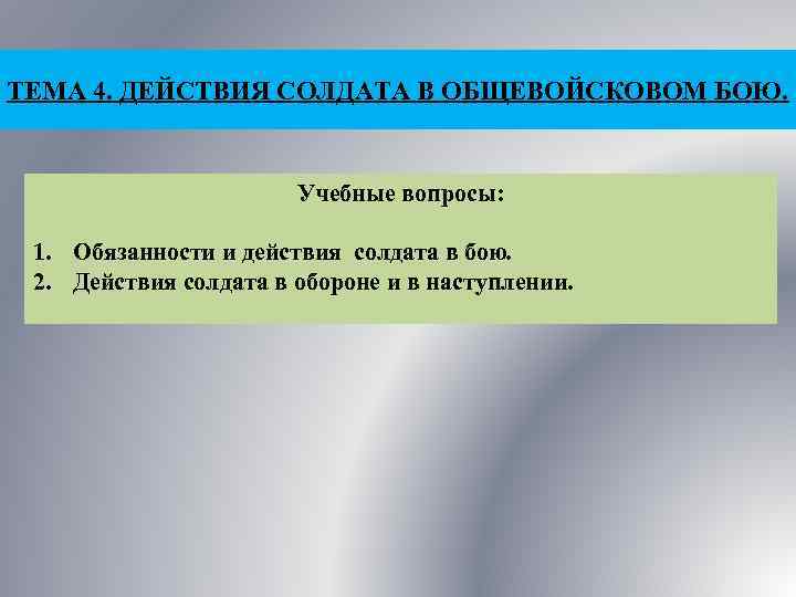 ТЕМА 4. ДЕЙСТВИЯ СОЛДАТА В ОБЩЕВОЙСКОВОМ БОЮ. Учебные вопросы: 1. Обязанности и действия солдата