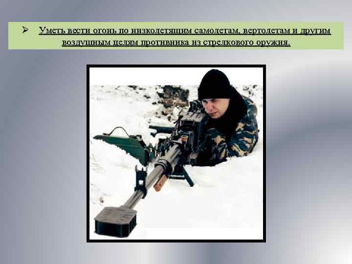 Ø Уметь вести огонь по низколетящим самолетам, вертолетам и другим воздушным целям противника из