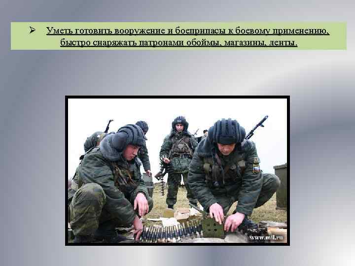Ø Уметь готовить вооружение и боеприпасы к боевому применению, быстро снаряжать патронами обоймы, магазины,