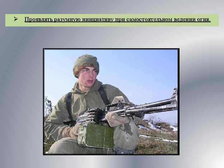 Ø Проявлять разумную инициативу при самостоятельном ведении огня. 
