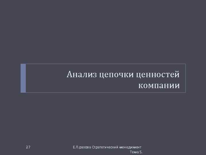 Анализ цепочки ценностей компании 27 Е. Л. разова Стратегический менеджмент Тема 5. 