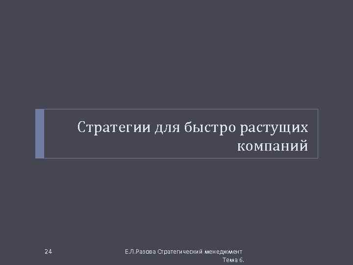 Стратегии для быстро растущих компаний 24 Е. Л. Разова Стратегический менеджмент Тема 6. 