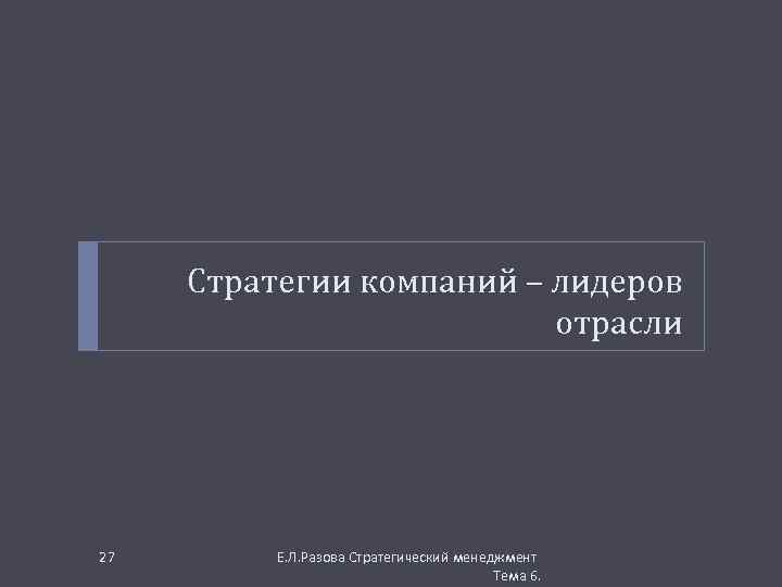 Стратегии компаний – лидеров отрасли 27 Е. Л. Разова Стратегический менеджмент Тема 6. 