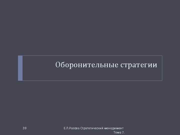 Оборонительные стратегии 39 Е. Л. Разова Стратегический менеджмент Тема 7. 