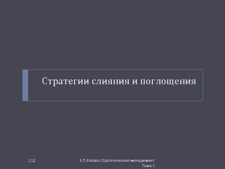 Стратегии слияния и поглощения 112 Е. Л. Разова Стратегический менеджмент Тема 7. 