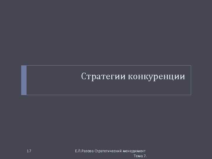 Стратегии конкуренции 17 Е. Л. Разова Стратегический менеджмент Тема 7. 