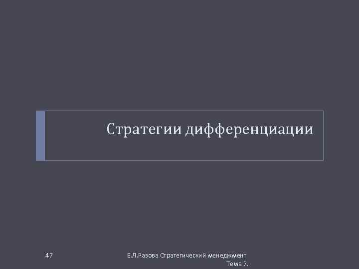 Стратегии дифференциации 47 Е. Л. Разова Стратегический менеджмент Тема 7. 