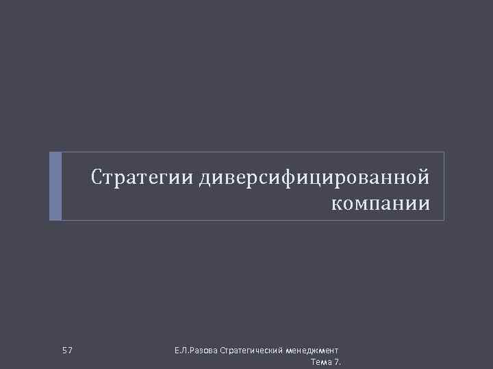 Стратегии диверсифицированной компании 57 Е. Л. Разова Стратегический менеджмент Тема 7. 