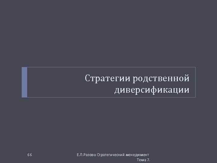 Стратегии родственной диверсификации 66 Е. Л. Разова Стратегический менеджмент Тема 7. 