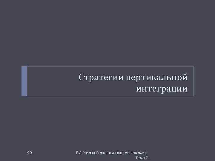 Стратегии вертикальной интеграции 90 Е. Л. Разова Стратегический менеджмент Тема 7. 