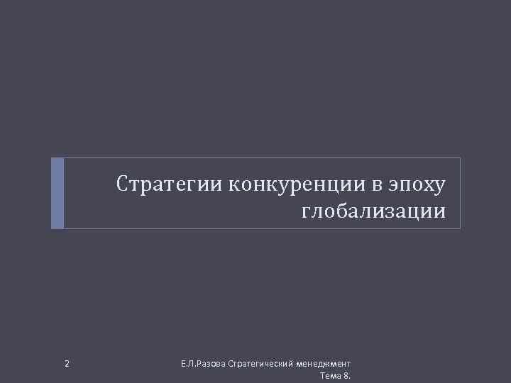 Стратегии конкуренции в эпоху глобализации 2 Е. Л. Разова Стратегический менеджмент Тема 8. 