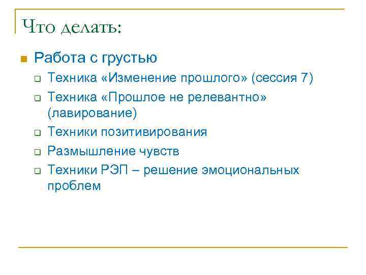 Что делать: n Работа с грустью q q q Техника «Изменение прошлого» (сессия 7)