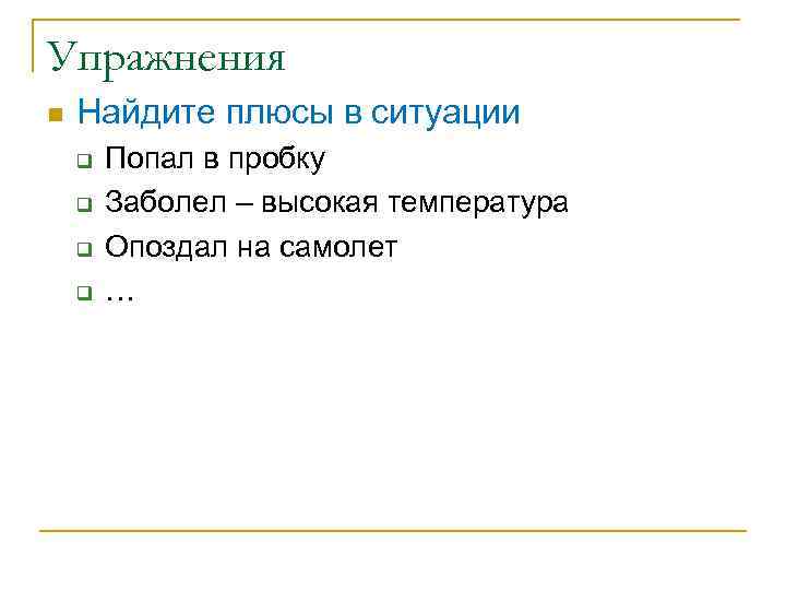 Упражнения n Найдите плюсы в ситуации q q Попал в пробку Заболел – высокая