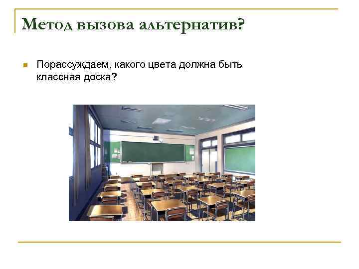 Метод вызова альтернатив? n Порассуждаем, какого цвета должна быть классная доска? 