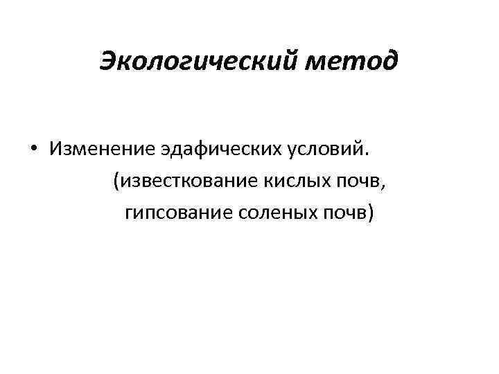 Экологический метод • Изменение эдафических условий. (известкование кислых почв, гипсование соленых почв) 