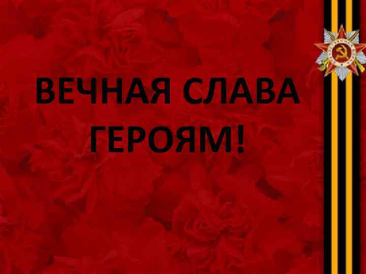 ВЕЧНАЯ СЛАВА ГЕРОЯМ! 