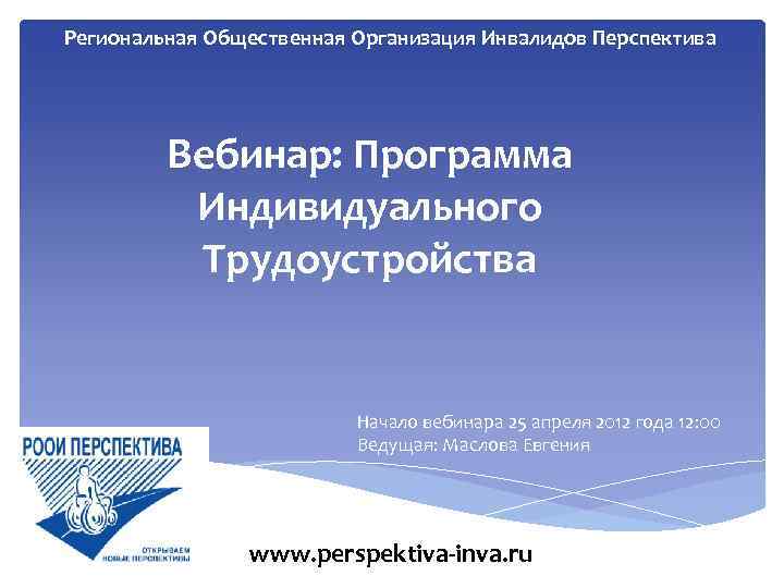 Региональная Общественная Организация Инвалидов Перспектива Вебинар: Программа Индивидуального Трудоустройства Начало вебинара 25 апреля 2012