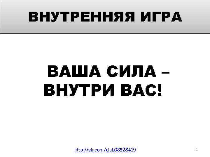 ВНУТРЕННЯЯ ИГРА ВАША СИЛА – ВНУТРИ ВАС! http: //vk. com/club 38528419 19 