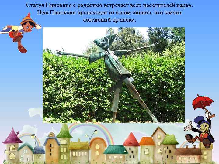 Статуя Пиноккио с радостью встречает всех посетителей парка. Имя Пиноккио происходит от слова «пино»