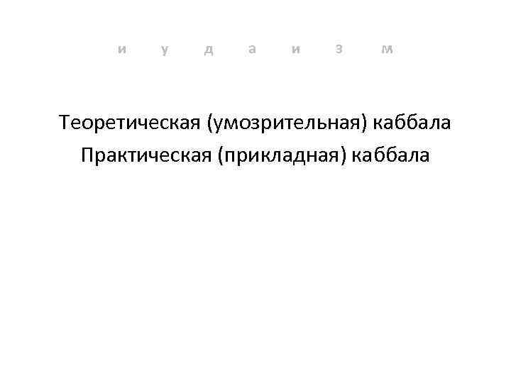 и у д а и з м Теоретическая (умозрительная) каббала Практическая (прикладная) каббала 