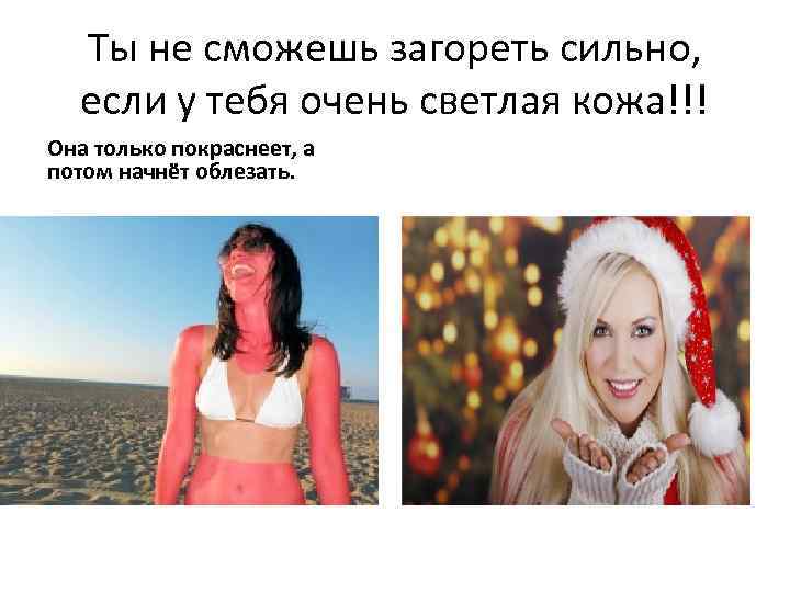 Ты не сможешь загореть сильно, если у тебя очень светлая кожа!!! Она только покраснеет,