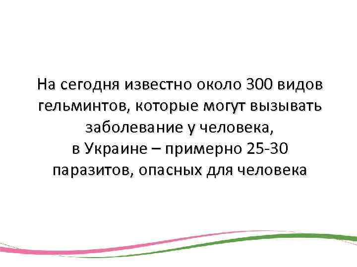  На сегодня известно около 300 видов гельминтов, которые могут вызывать заболевание у человека,