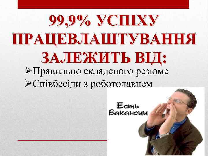 99, 9% УСПІХУ ПРАЦЕВЛАШТУВАННЯ ЗАЛЕЖИТЬ ВІД: ØПравильно складеного резюме ØСпівбесіди з роботодавцем 