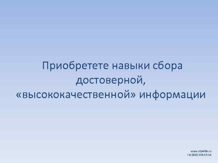  Приобретете навыки сбора достоверной, «высококачественной» информации www. nlp 4 life. ru т. 8