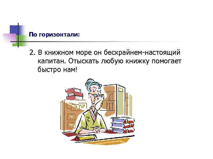 По горизонтали: 2. В книжном море он бескрайнем-настоящий капитан. Отыскать любую книжку помогает быстро