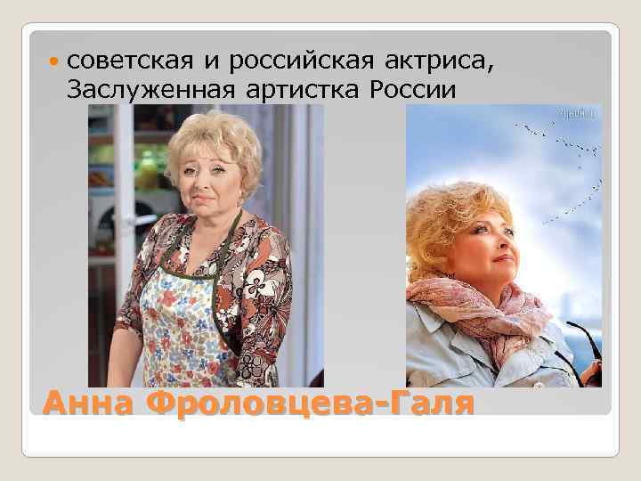  советская и российская актриса, Заслуженная артистка России Анна Фроловцева-Галя 
