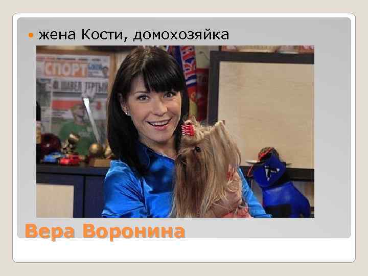  жена Кости, домохозяйка Вера Воронина 
