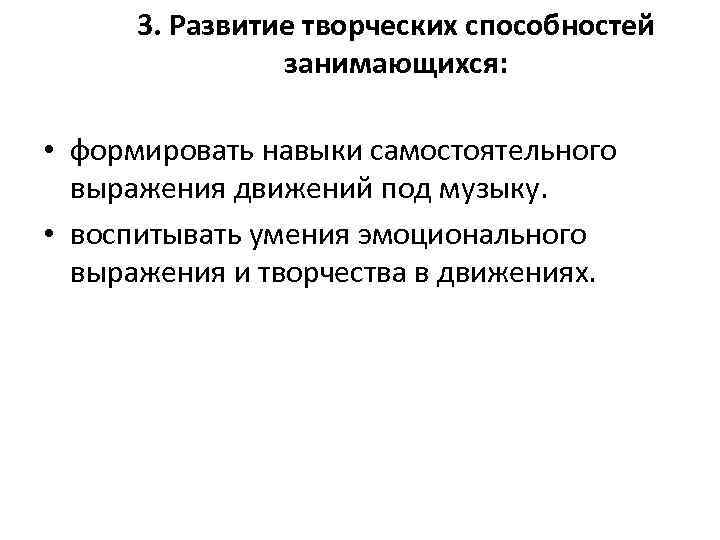 3. Развитие творческих способностей занимающихся: • формировать навыки самостоятельного выражения движений под музыку. •