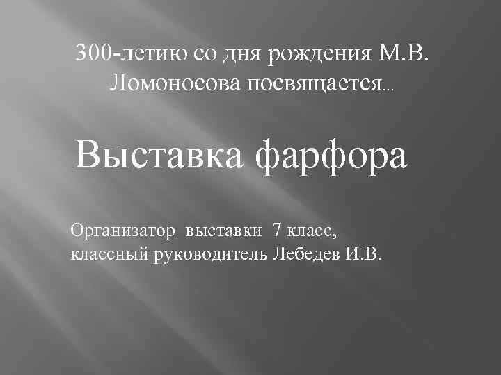 300 -летию со дня рождения М. В. Ломоносова посвящается… Выставка фарфора Организатор выставки 7