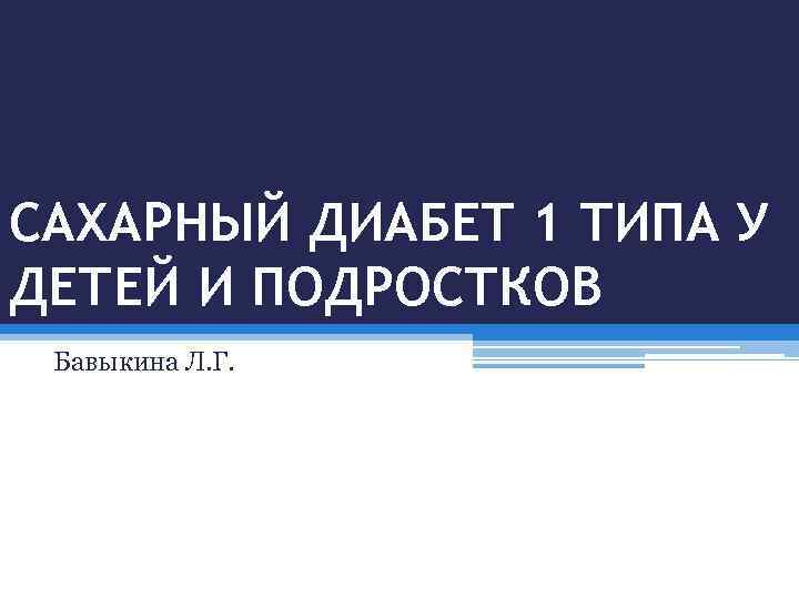 САХАРНЫЙ ДИАБЕТ 1 ТИПА У ДЕТЕЙ И ПОДРОСТКОВ Бавыкина Л. Г. 