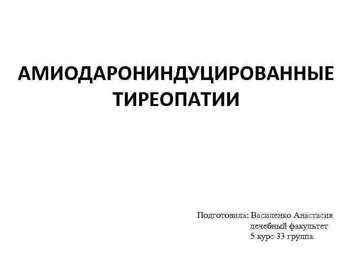 АМИОДАРОНИНДУЦИРОВАННЫЕ ТИРЕОПАТИИ Подготовила: Василенко Анастасия лечебный факультет 5 курс 33 группа 