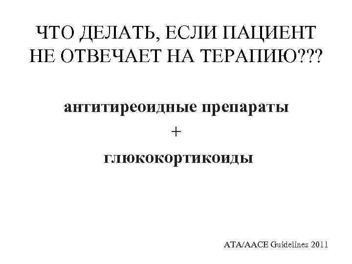 ЧТО ДЕЛАТЬ, ЕСЛИ ПАЦИЕНТ НЕ ОТВЕЧАЕТ НА ТЕРАПИЮ? ? ? антитиреоидные препараты + глюкокортикоиды