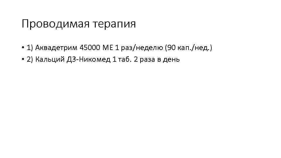 Проводимая терапия • 1) Аквадетрим 45000 МЕ 1 раз/неделю (90 кап. /нед. ) •