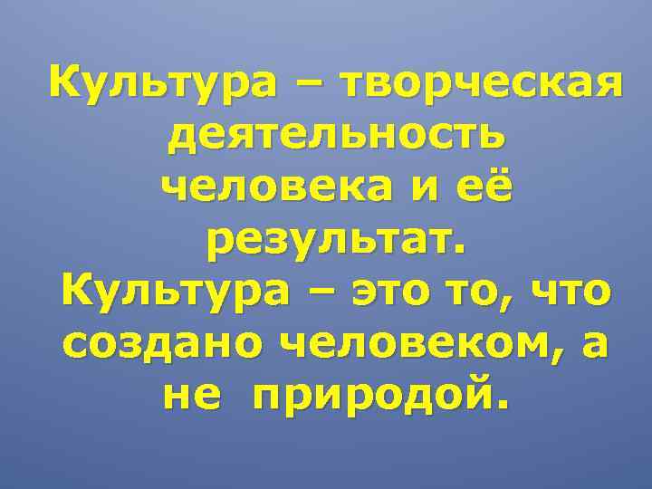 Культура – творческая деятельность человека и её результат. Культура – это то, что создано