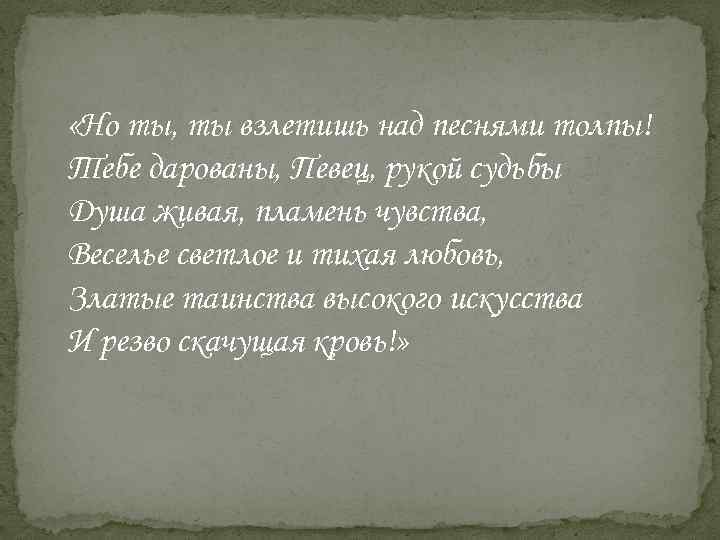  «Но ты, ты взлетишь над песнями толпы! Тебе дарованы, Певец, рукой судьбы Душа