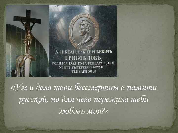  «Ум и дела твои бессмертны в памяти русской, но для чего пережила тебя