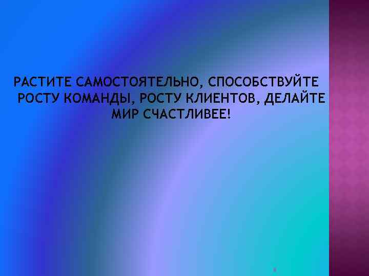 РАСТИТЕ САМОСТОЯТЕЛЬНО, СПОСОБСТВУЙТЕ РОСТУ КОМАНДЫ, РОСТУ КЛИЕНТОВ, ДЕЛАЙТЕ МИР СЧАСТЛИВЕЕ! 8 