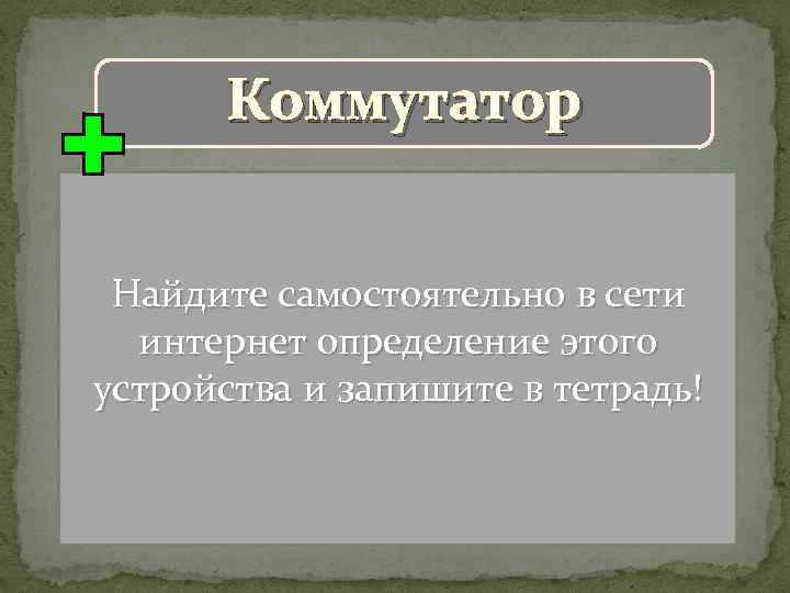 Коммутатор Найдите самостоятельно в сети интернет определение этого устройства и запишите в тетрадь! 