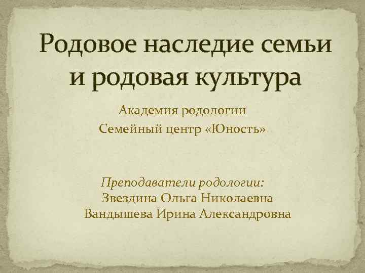Родовое наследие семьи и родовая культура Академия родологии Семейный центр «Юность» Преподаватели родологии: Звездина