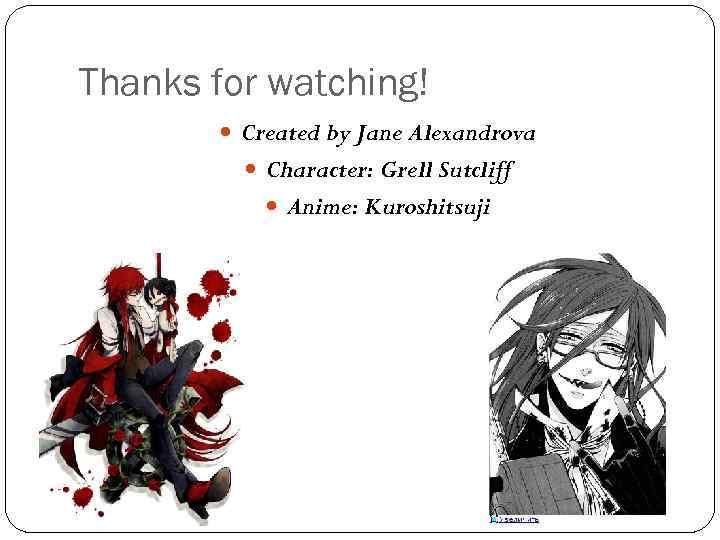 Thanks for watching! Created by Jane Alexandrova Character: Grell Sutcliff Anime: Kuroshitsuji 