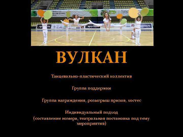 ВУЛКАН Танцевально-пластический коллектив Группа поддержки Группа награждения, розыгрыш призов, хостес Индивидуальный подход (составление номера,