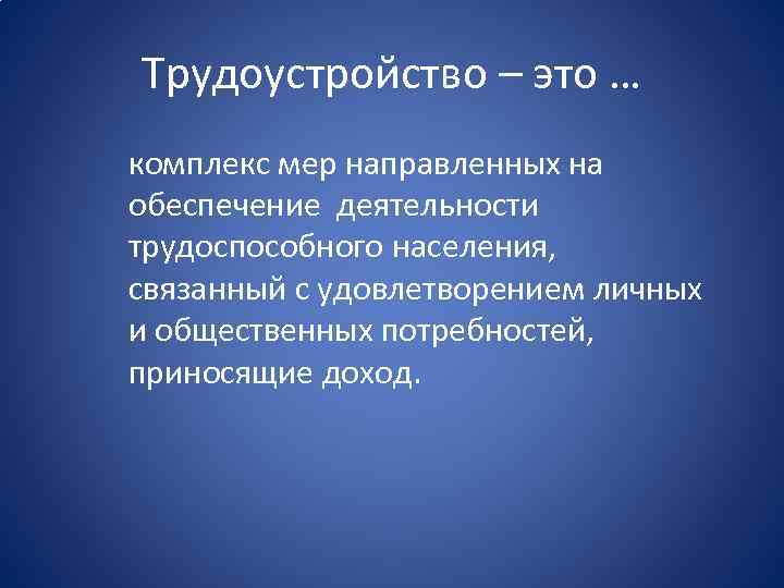 Трудоустройство – это … комплекс мер направленных на обеспечение деятельности трудоспособного населения, связанный с